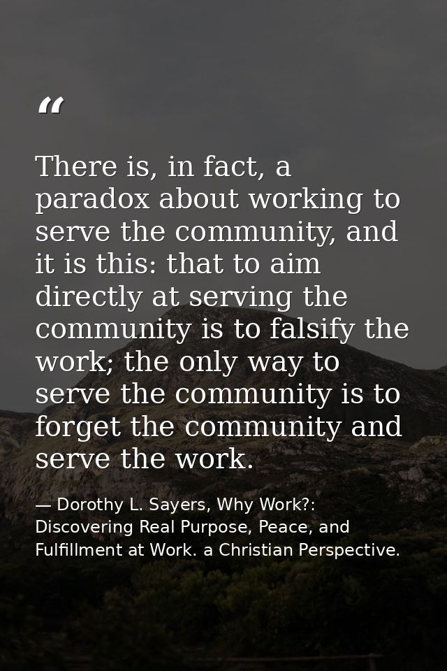 There is, in fact, a paradox about working to serve the community, and it is this: that to aim directly at serving the c — Dorothy L. Sayers, Why Work?: Discovering Real Purpose, Peace, and Fulfillment at Work. a Christian Perspective.