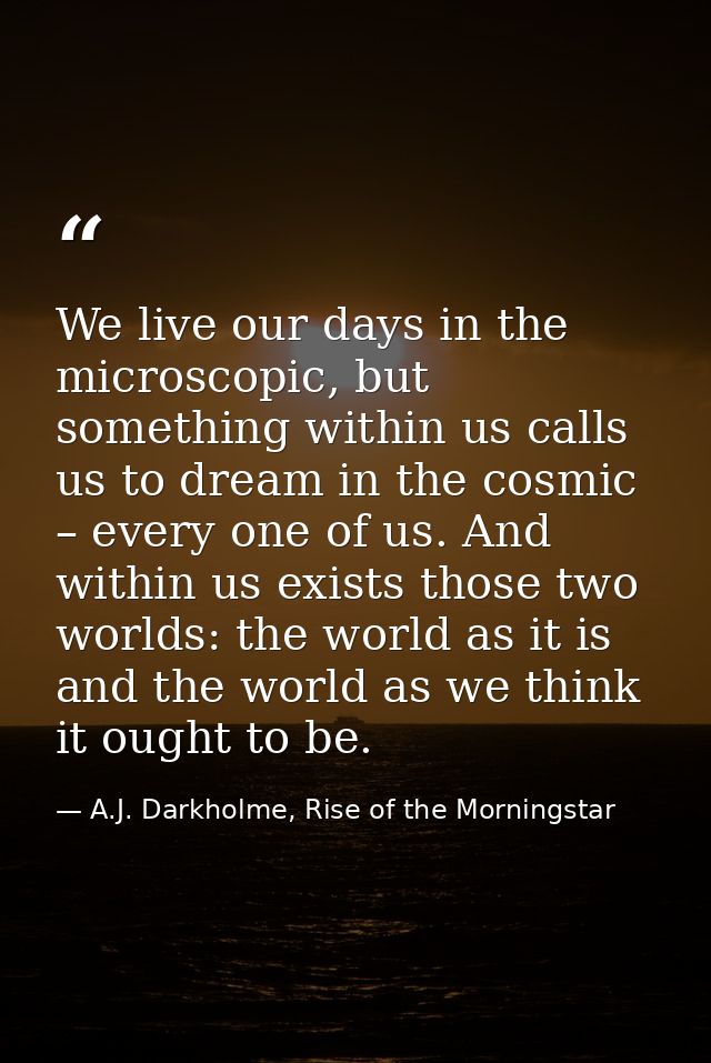 We live our days in the microscopic, but something within us calls us to dream in the cosmic – every one of us. And with — A.J. Darkholme, Rise of the Morningstar