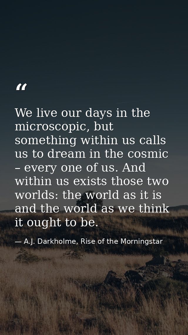 We live our days in the microscopic, but something within us calls us to dream in the cosmic – every one of us. And with — A.J. Darkholme, Rise of the Morningstar