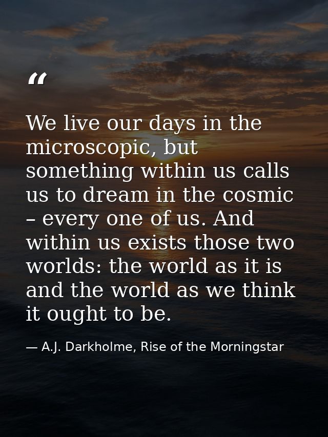 We live our days in the microscopic, but something within us calls us to dream in the cosmic – every one of us. And with — A.J. Darkholme, Rise of the Morningstar