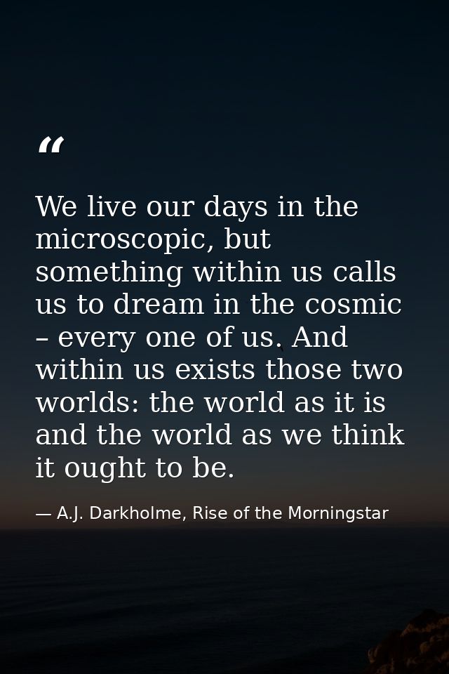 We live our days in the microscopic, but something within us calls us to dream in the cosmic – every one of us. And with — A.J. Darkholme, Rise of the Morningstar