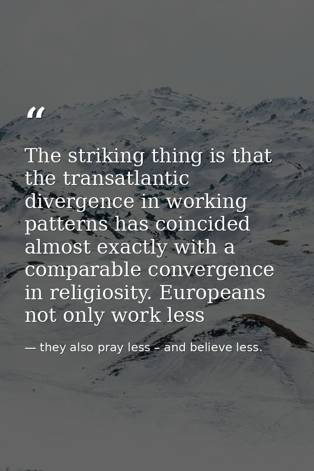 The striking thing is that the transatlantic divergence in working patterns has coincided almost exactly with a comparab — they also pray less – and believe less.