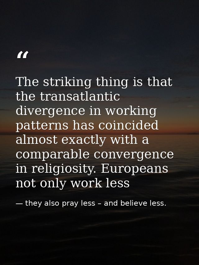 The striking thing is that the transatlantic divergence in working patterns has coincided almost exactly with a comparab — they also pray less – and believe less.