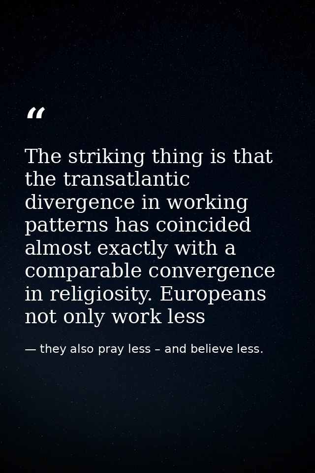 The striking thing is that the transatlantic divergence in working patterns has coincided almost exactly with a comparab — they also pray less – and believe less.