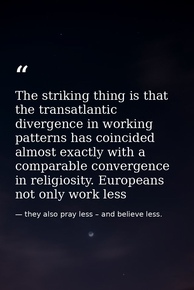 The striking thing is that the transatlantic divergence in working patterns has coincided almost exactly with a comparab — they also pray less – and believe less.