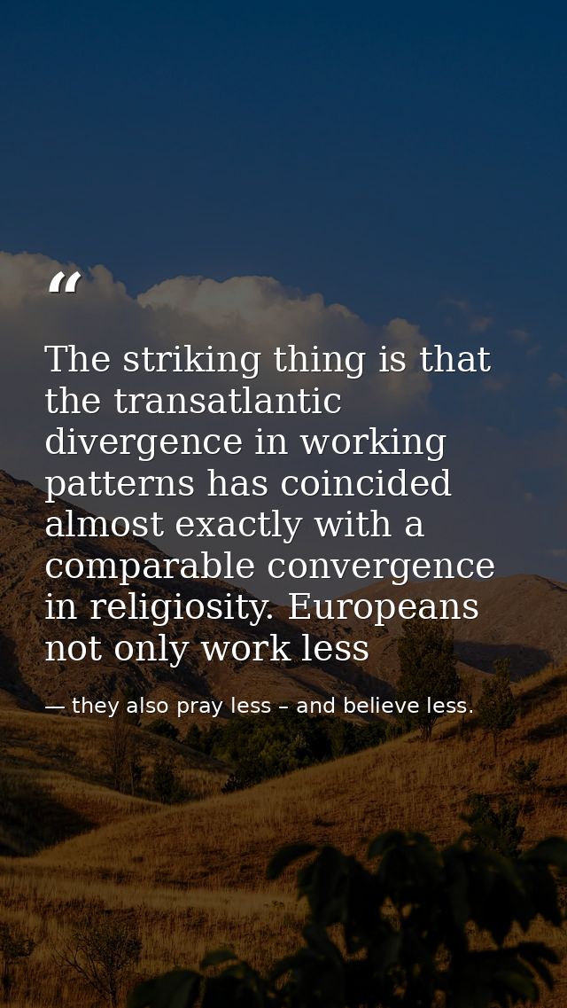 The striking thing is that the transatlantic divergence in working patterns has coincided almost exactly with a comparab — they also pray less – and believe less.