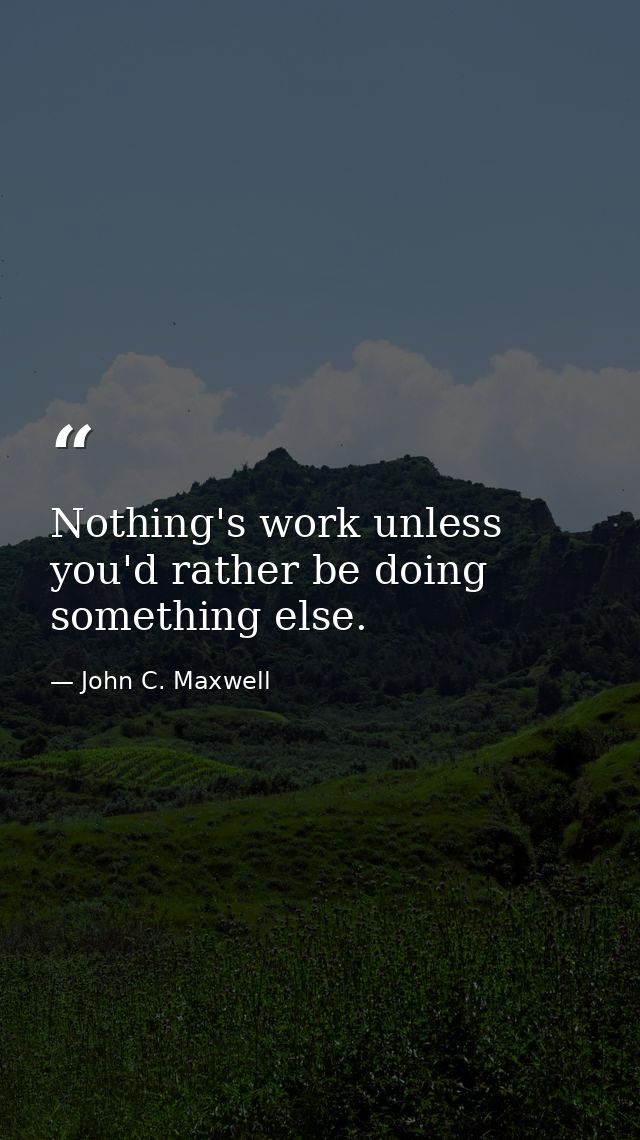 Nothing's work unless you'd rather be doing something else. — John C. Maxwell
