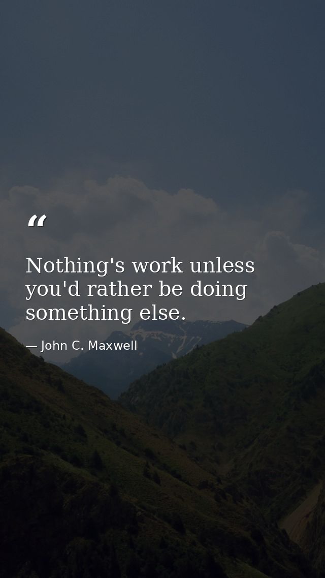 Nothing's work unless you'd rather be doing something else. — John C. Maxwell