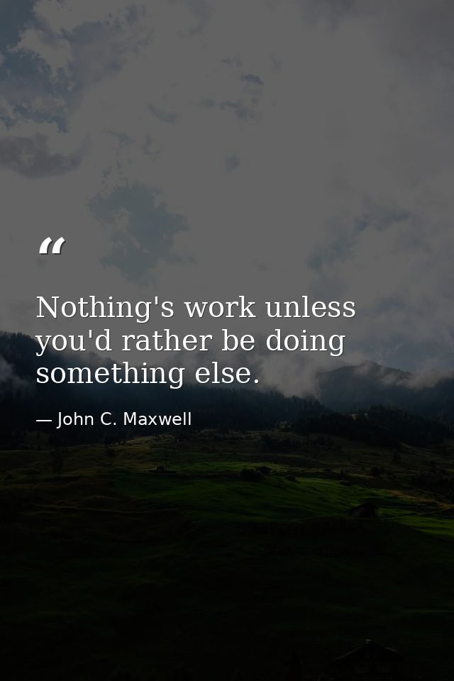 Nothing's work unless you'd rather be doing something else. — John C. Maxwell