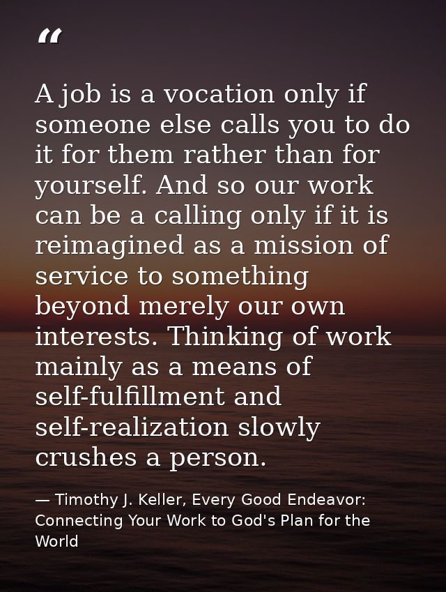 A job is a vocation only if someone else calls you to do it for them rather than for yourself. And so our work can be a  — Timothy J. Keller, Every Good Endeavor: Connecting Your Work to God's Plan for the World