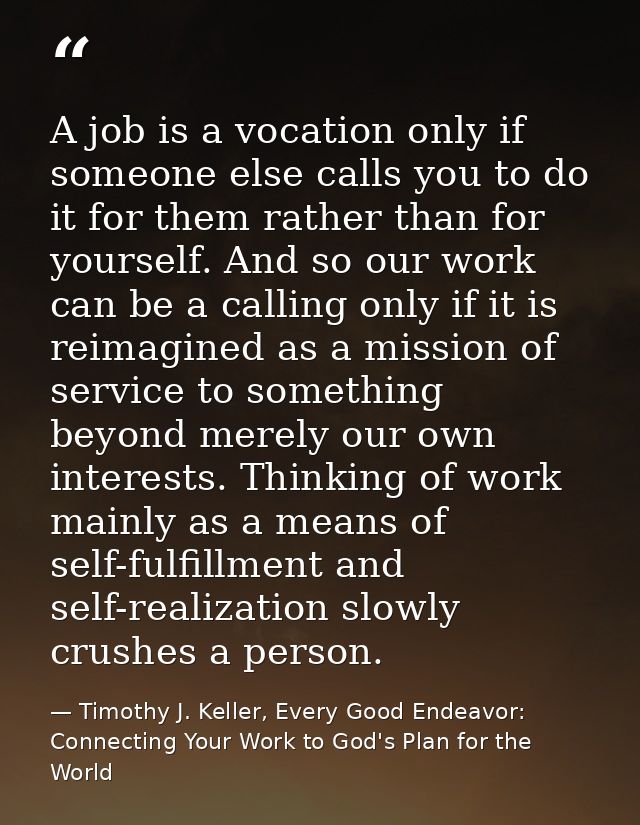A job is a vocation only if someone else calls you to do it for them rather than for yourself. And so our work can be a  — Timothy J. Keller, Every Good Endeavor: Connecting Your Work to God's Plan for the World