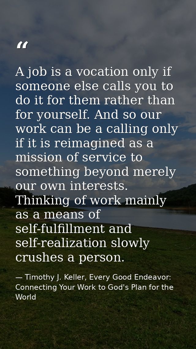 A job is a vocation only if someone else calls you to do it for them rather than for yourself. And so our work can be a  — Timothy J. Keller, Every Good Endeavor: Connecting Your Work to God's Plan for the World