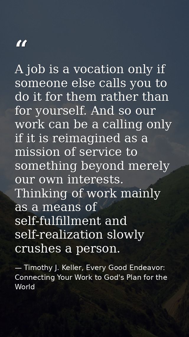 A job is a vocation only if someone else calls you to do it for them rather than for yourself. And so our work can be a  — Timothy J. Keller, Every Good Endeavor: Connecting Your Work to God's Plan for the World