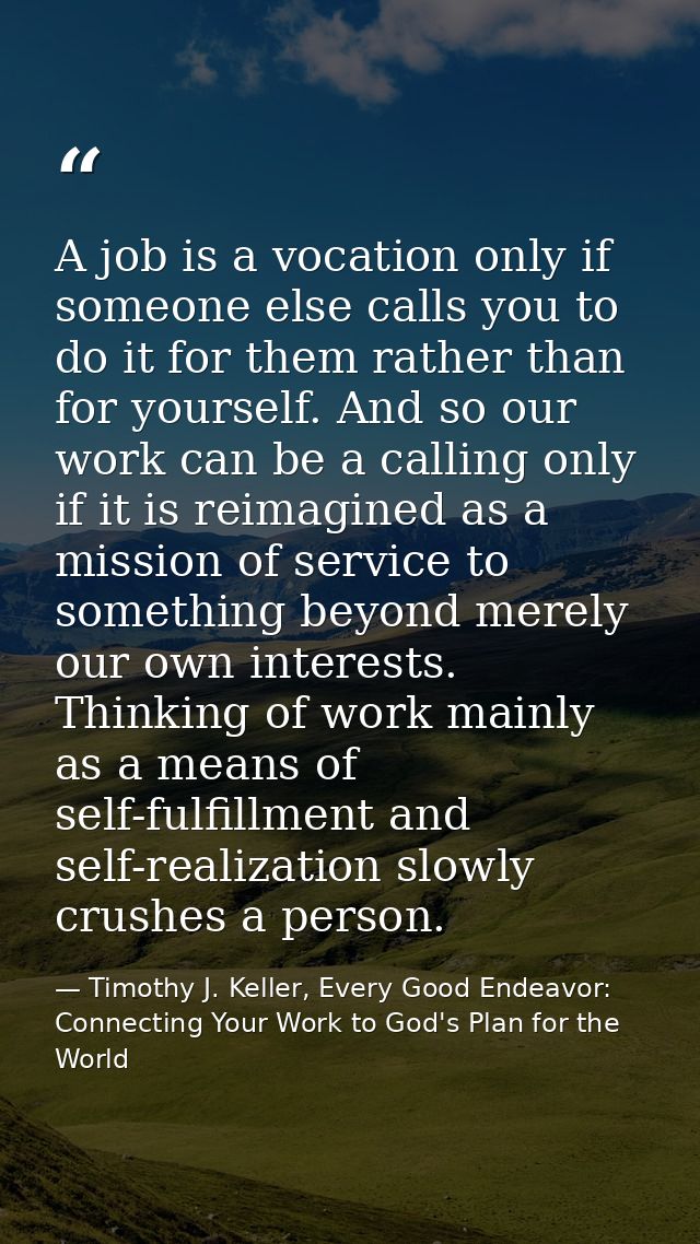 A job is a vocation only if someone else calls you to do it for them rather than for yourself. And so our work can be a  — Timothy J. Keller, Every Good Endeavor: Connecting Your Work to God's Plan for the World