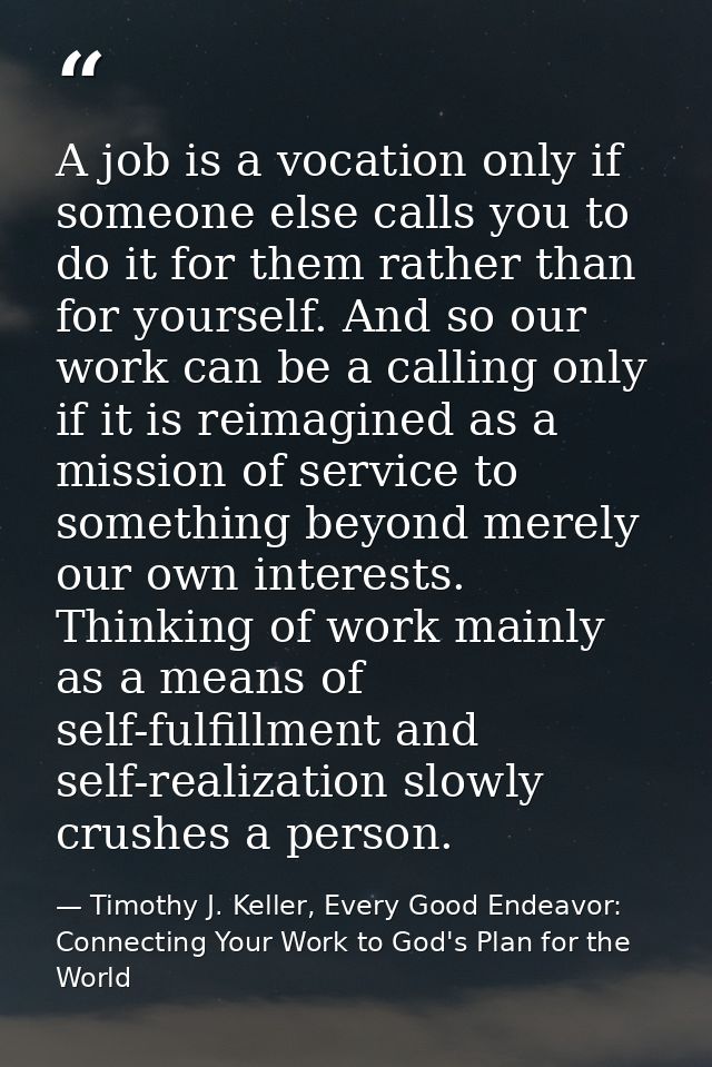 A job is a vocation only if someone else calls you to do it for them rather than for yourself. And so our work can be a  — Timothy J. Keller, Every Good Endeavor: Connecting Your Work to God's Plan for the World