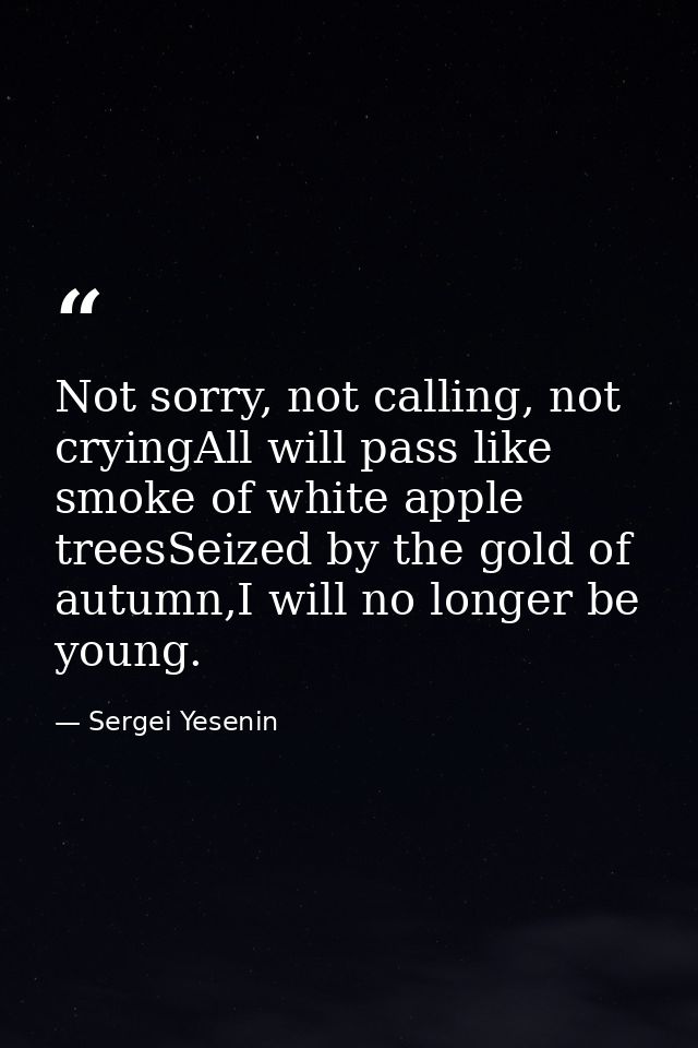 Not sorry, not calling, not cryingAll will pass like smoke of white apple treesSeized by the gold of autumn,I will no lo — Sergei Yesenin
