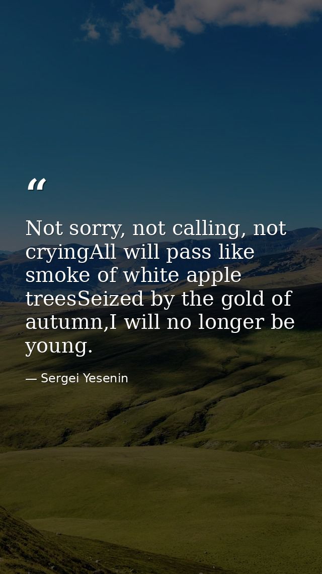 Not sorry, not calling, not cryingAll will pass like smoke of white apple treesSeized by the gold of autumn,I will no lo — Sergei Yesenin