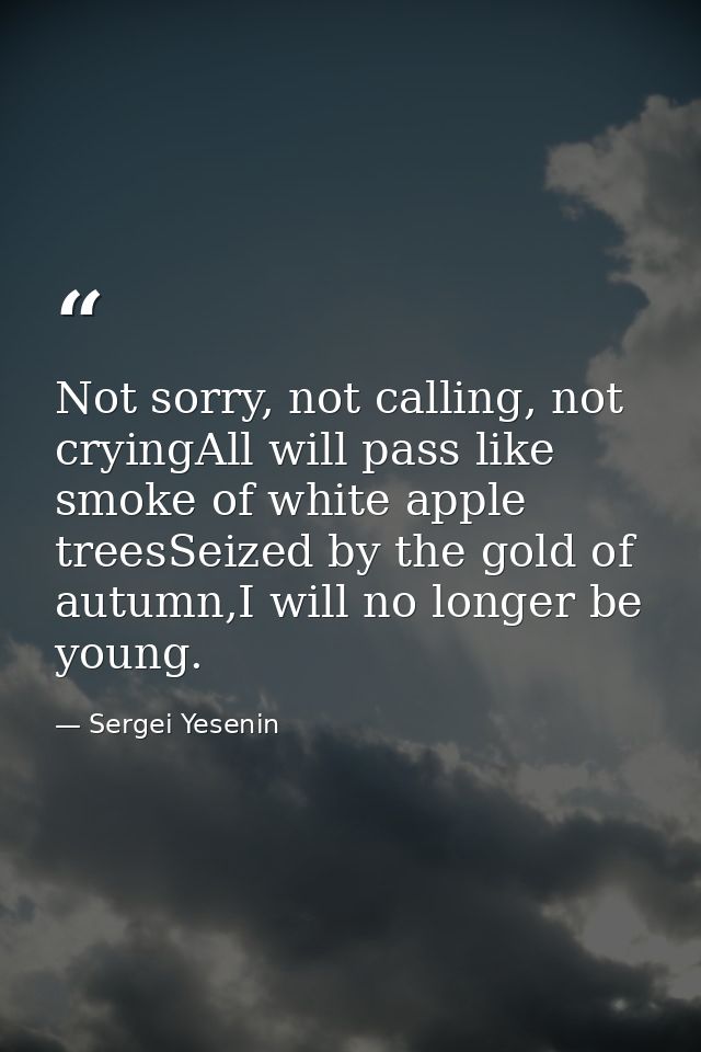 Not sorry, not calling, not cryingAll will pass like smoke of white apple treesSeized by the gold of autumn,I will no lo — Sergei Yesenin