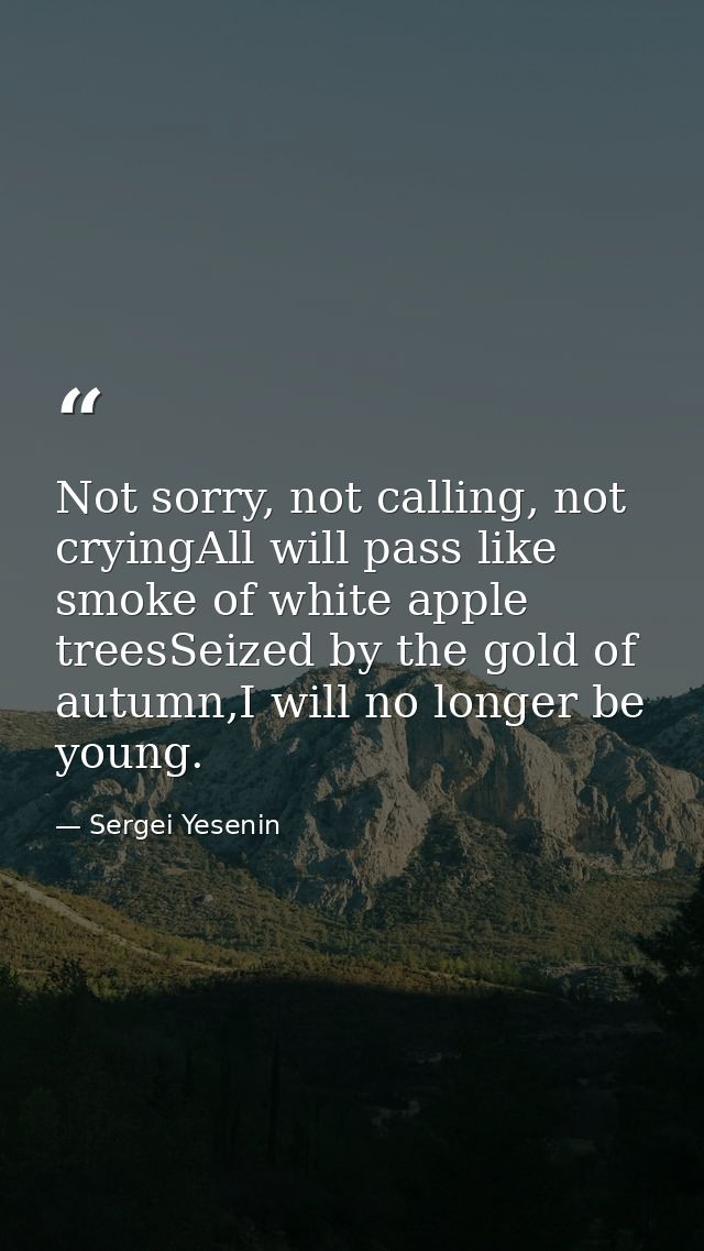 Not sorry, not calling, not cryingAll will pass like smoke of white apple treesSeized by the gold of autumn,I will no lo — Sergei Yesenin