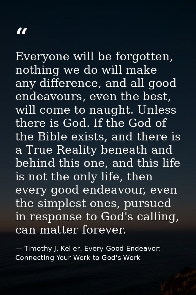Everyone will be forgotten, nothing we do will make any difference, and all good endeavours, even the best, will come to — Timothy J. Keller, Every Good Endeavor: Connecting Your Work to God's Work