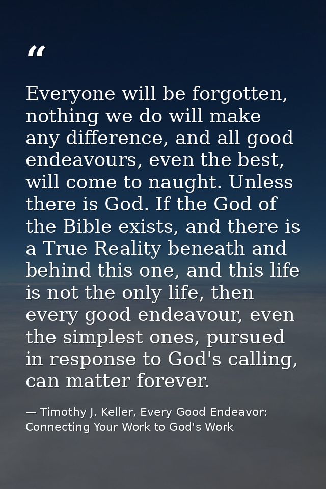 Everyone will be forgotten, nothing we do will make any difference, and all good endeavours, even the best, will come to — Timothy J. Keller, Every Good Endeavor: Connecting Your Work to God's Work