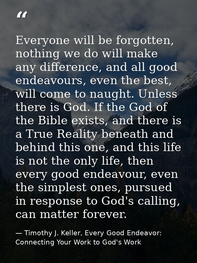 Everyone will be forgotten, nothing we do will make any difference, and all good endeavours, even the best, will come to — Timothy J. Keller, Every Good Endeavor: Connecting Your Work to God's Work