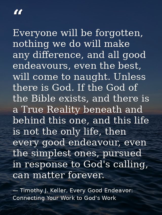 Everyone will be forgotten, nothing we do will make any difference, and all good endeavours, even the best, will come to — Timothy J. Keller, Every Good Endeavor: Connecting Your Work to God's Work