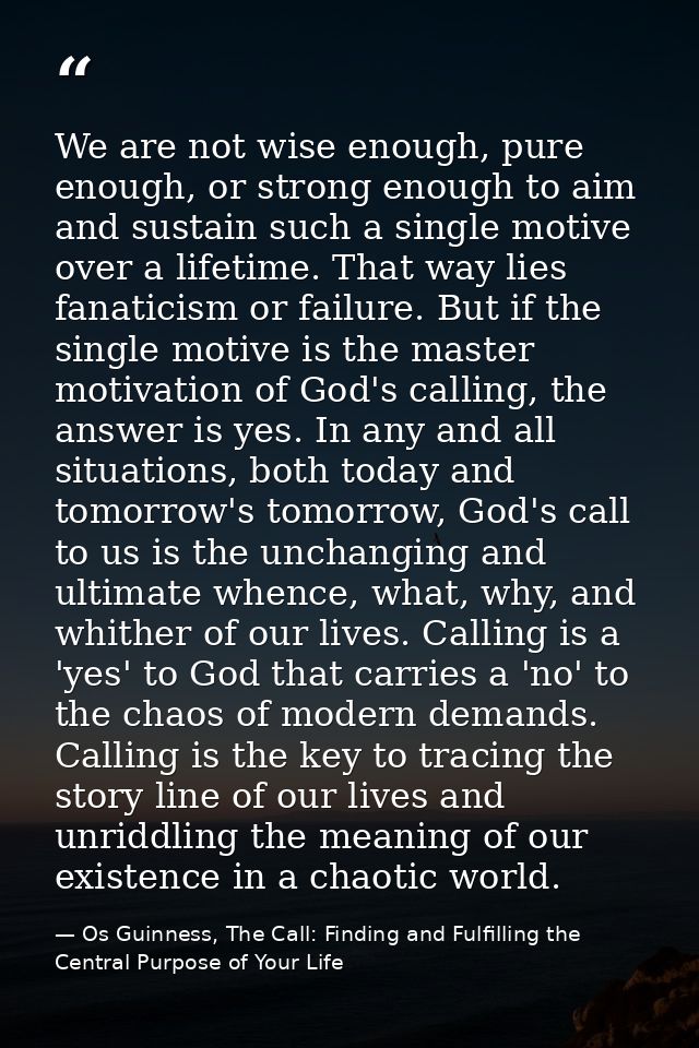 We are not wise enough, pure enough, or strong enough to aim and sustain such a single motive over a lifetime. That way  — Os Guinness, The Call: Finding and Fulfilling the Central Purpose of Your Life