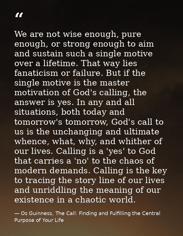 We are not wise enough, pure enough, or strong enough to aim and sustain such a single motive over a lifetime. That way  — Os Guinness, The Call: Finding and Fulfilling the Central Purpose of Your Life
