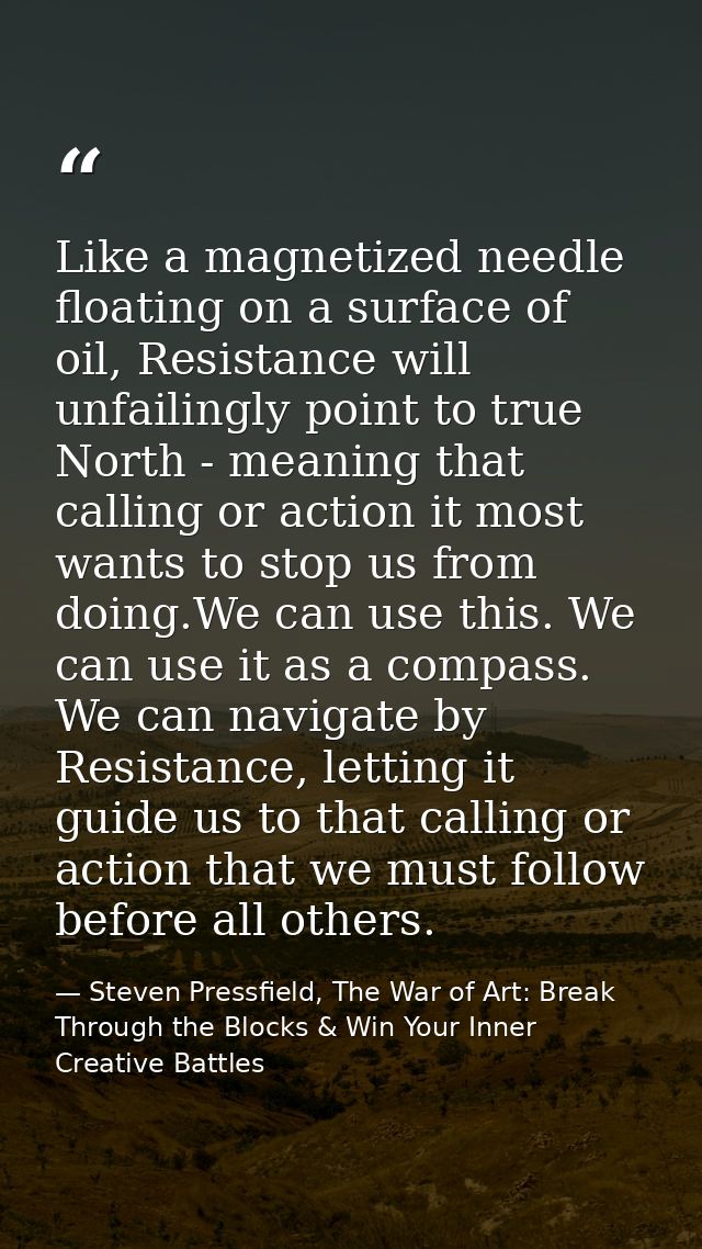 Like a magnetized needle floating on a surface of oil, Resistance will unfailingly point to true North - meaning that ca — Steven Pressfield, The War of Art: Break Through the Blocks & Win Your Inner Creative Battles