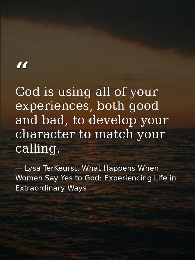 God is using all of your experiences, both good and bad, to develop your character to match your calling. — Lysa TerKeurst, What Happens When Women Say Yes to God: Experiencing Life in Extraordinary Ways