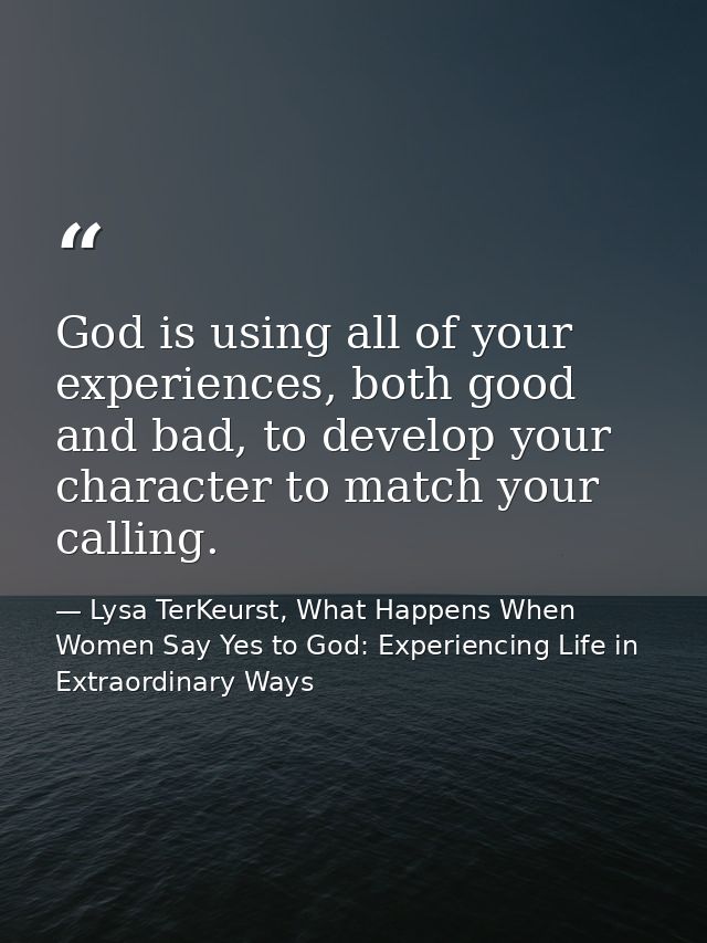 God is using all of your experiences, both good and bad, to develop your character to match your calling. — Lysa TerKeurst, What Happens When Women Say Yes to God: Experiencing Life in Extraordinary Ways