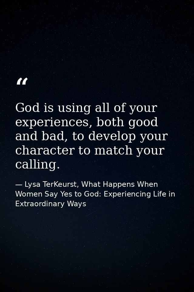 God is using all of your experiences, both good and bad, to develop your character to match your calling. — Lysa TerKeurst, What Happens When Women Say Yes to God: Experiencing Life in Extraordinary Ways