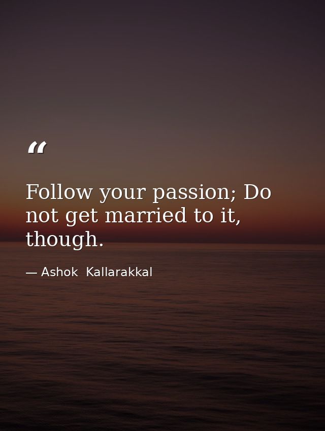 Follow your passion; Do not get married to it, though. — Ashok  Kallarakkal