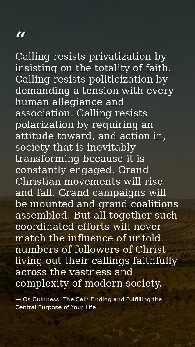 Calling resists privatization by insisting on the totality of faith. Calling resists politicization by demanding a tensi — Os Guinness, The Call: Finding and Fulfilling the Central Purpose of Your Life