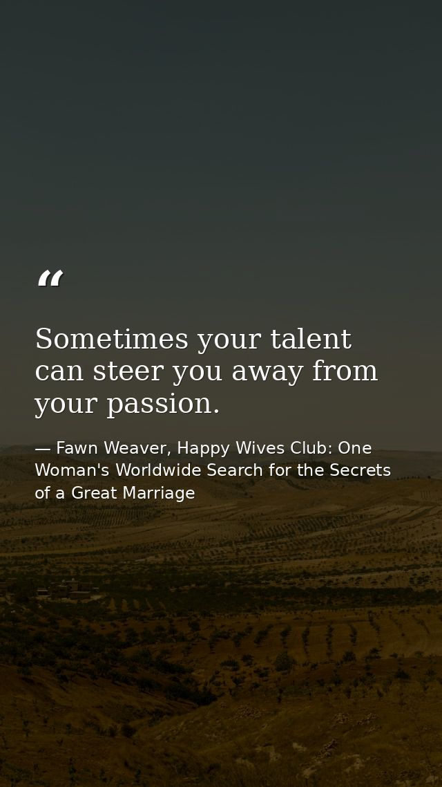 Sometimes your talent can steer you away from your passion. — Fawn Weaver, Happy Wives Club: One Woman's Worldwide Search for the Secrets of a Great Marriage