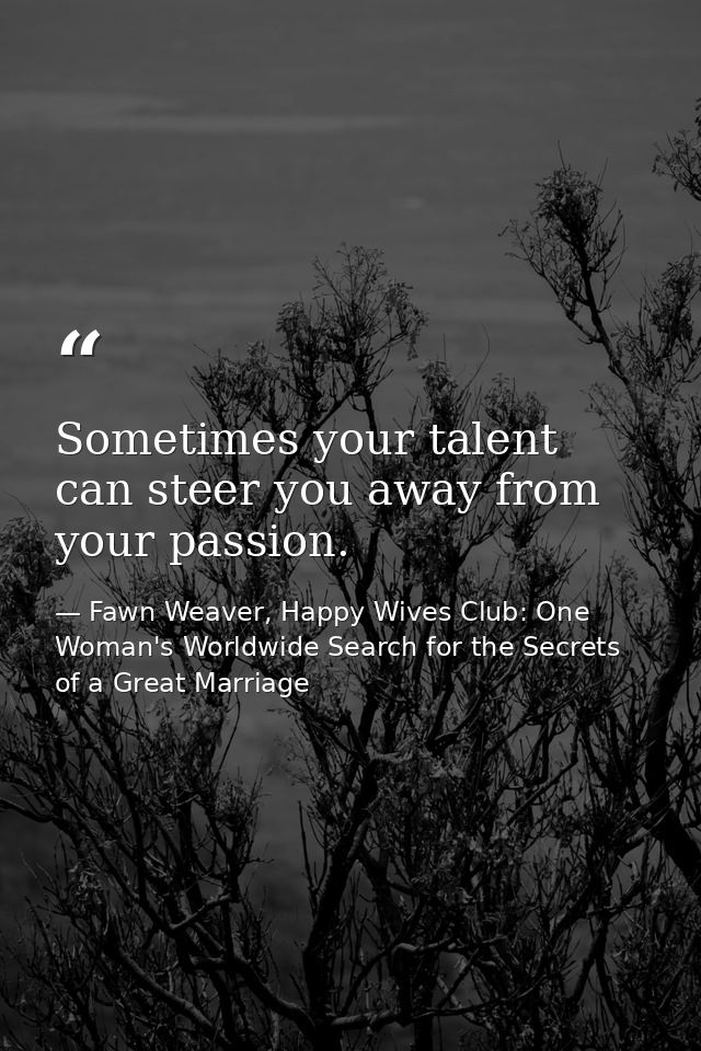Sometimes your talent can steer you away from your passion. — Fawn Weaver, Happy Wives Club: One Woman's Worldwide Search for the Secrets of a Great Marriage
