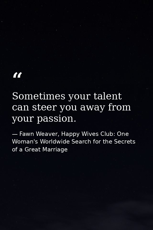 Sometimes your talent can steer you away from your passion. — Fawn Weaver, Happy Wives Club: One Woman's Worldwide Search for the Secrets of a Great Marriage
