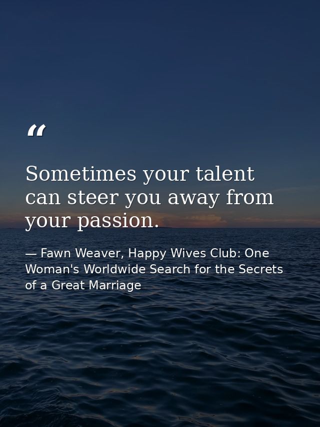 Sometimes your talent can steer you away from your passion. — Fawn Weaver, Happy Wives Club: One Woman's Worldwide Search for the Secrets of a Great Marriage
