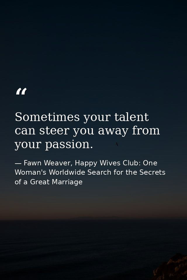 Sometimes your talent can steer you away from your passion. — Fawn Weaver, Happy Wives Club: One Woman's Worldwide Search for the Secrets of a Great Marriage