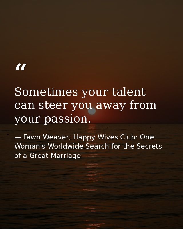Sometimes your talent can steer you away from your passion. — Fawn Weaver, Happy Wives Club: One Woman's Worldwide Search for the Secrets of a Great Marriage