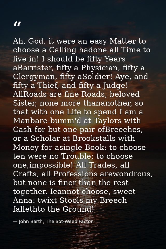 Ah, God, it were an easy Matter to choose a Calling hadone all Time to live in! I should be fifty Years aBarrister, fift — John Barth, The Sot-Weed Factor