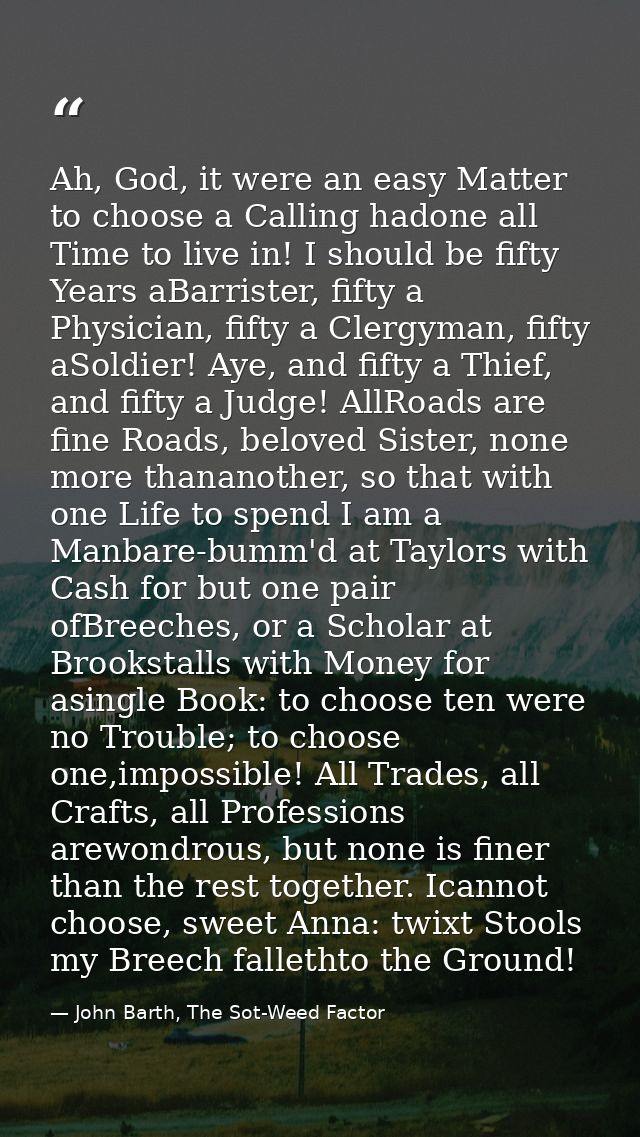 Ah, God, it were an easy Matter to choose a Calling hadone all Time to live in! I should be fifty Years aBarrister, fift — John Barth, The Sot-Weed Factor