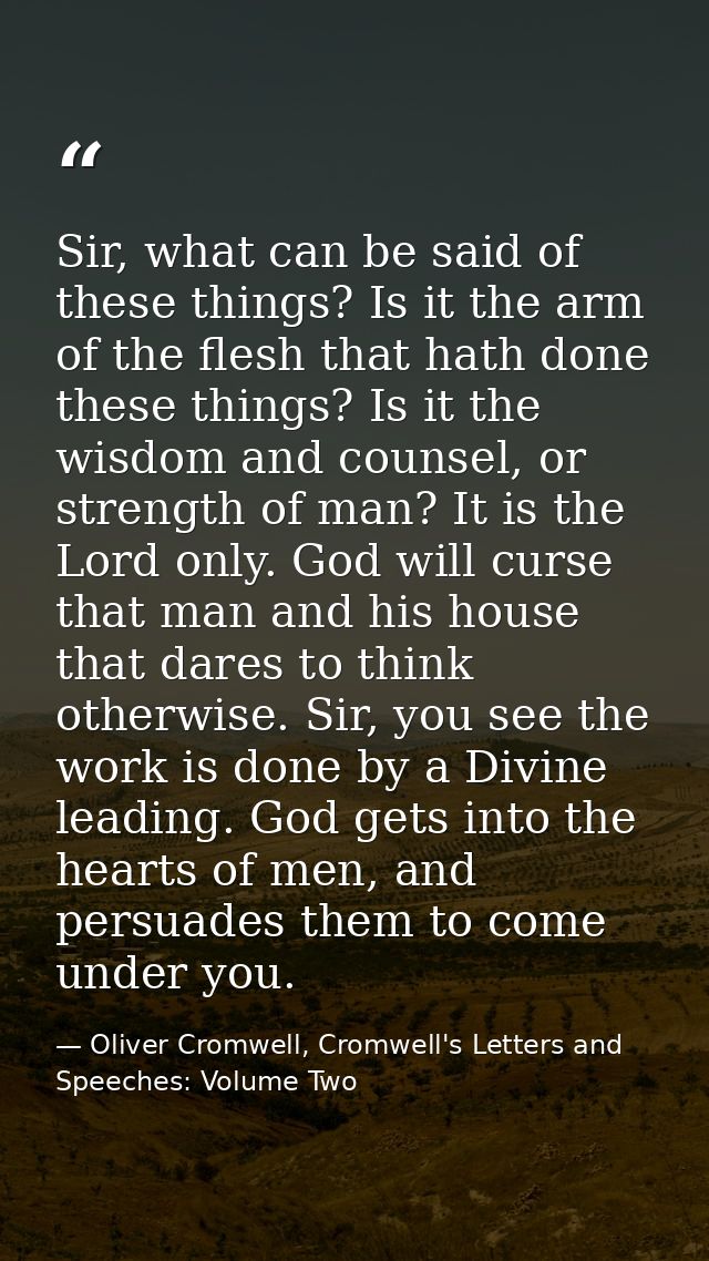 Sir, what can be said of these things? Is it the arm of the flesh that hath done these things? Is it the wisdom and coun — Oliver Cromwell, Cromwell's Letters and Speeches: Volume Two