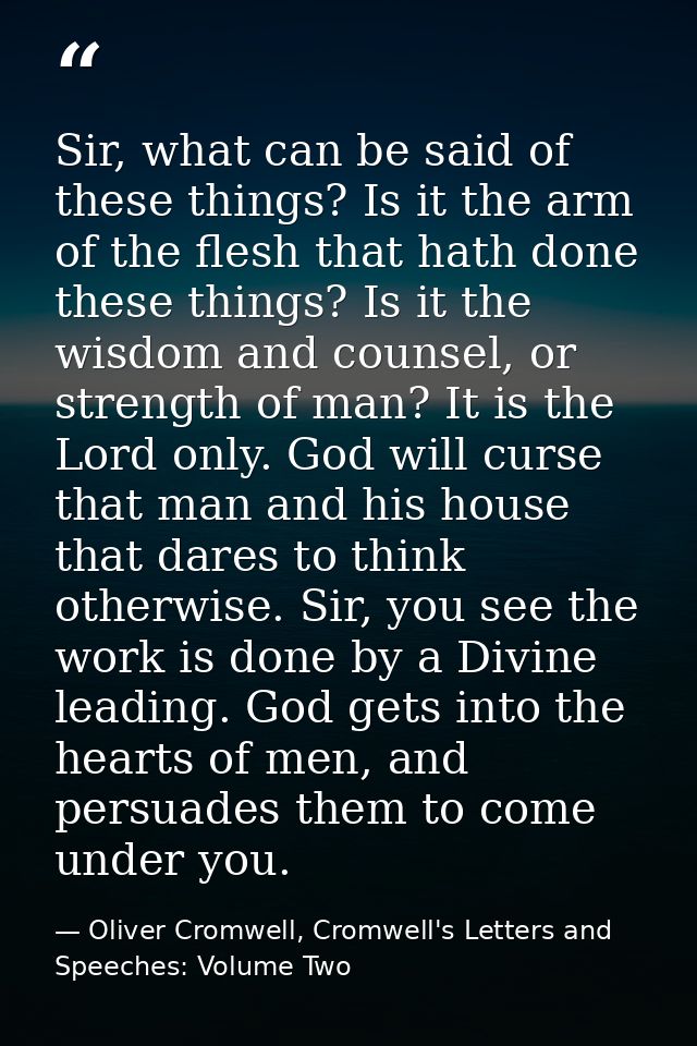 Sir, what can be said of these things? Is it the arm of the flesh that hath done these things? Is it the wisdom and coun — Oliver Cromwell, Cromwell's Letters and Speeches: Volume Two