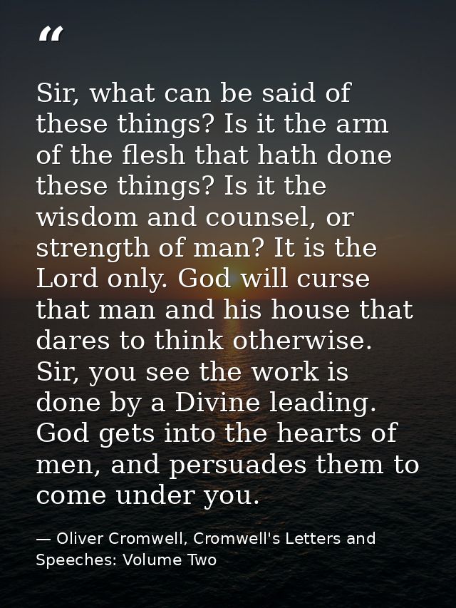 Sir, what can be said of these things? Is it the arm of the flesh that hath done these things? Is it the wisdom and coun — Oliver Cromwell, Cromwell's Letters and Speeches: Volume Two