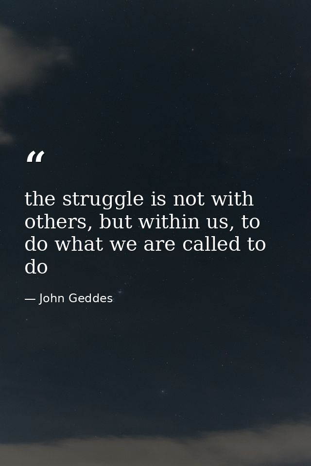 the struggle is not with others, but within us, to do what we are called to do — John Geddes