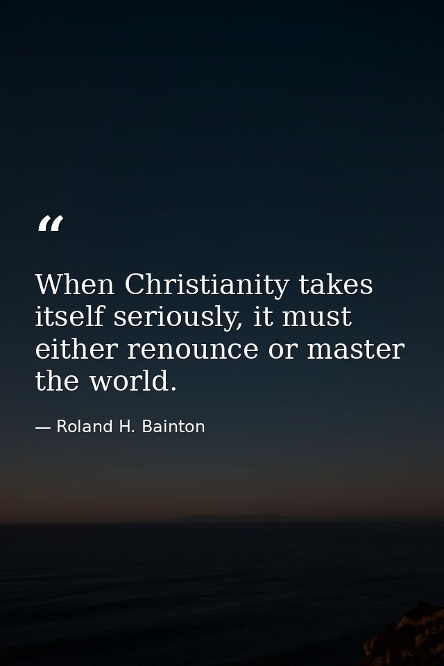 When Christianity takes itself seriously, it must either renounce or master the world. — Roland H. Bainton