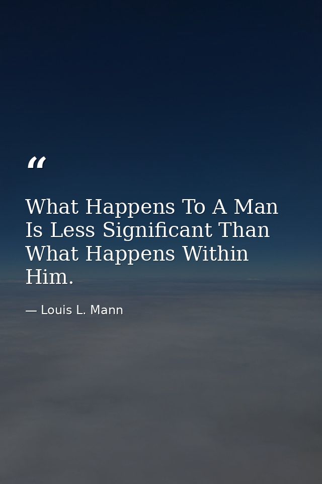 What Happens To A Man Is Less Significant Than What Happens Within Him. — Louis L. Mann