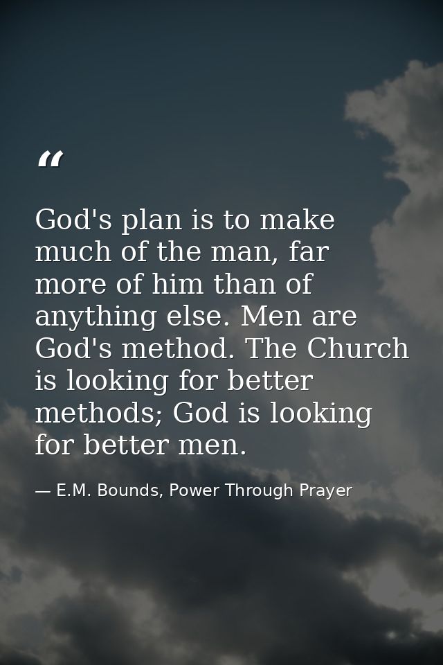 God's plan is to make much of the man, far more of him than of anything else. Men are God's method. The Church is lookin — E.M. Bounds, Power Through Prayer